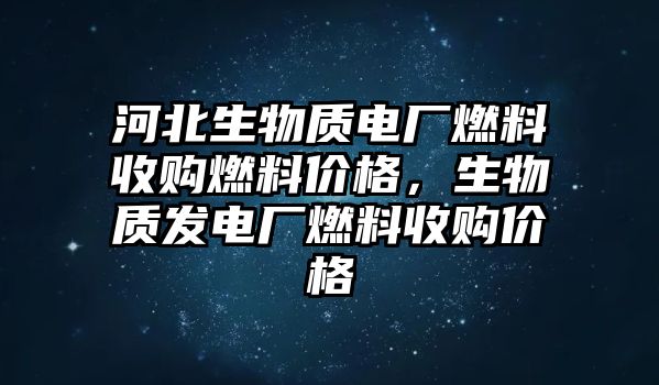 河北生物質(zhì)電廠燃料收購燃料價格，生物質(zhì)發(fā)電廠燃料收購價格