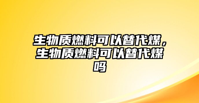 生物質(zhì)燃料可以替代煤，生物質(zhì)燃料可以替代煤?jiǎn)? class=