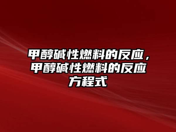 甲醇?jí)A性燃料的反應(yīng)，甲醇?jí)A性燃料的反應(yīng)方程式