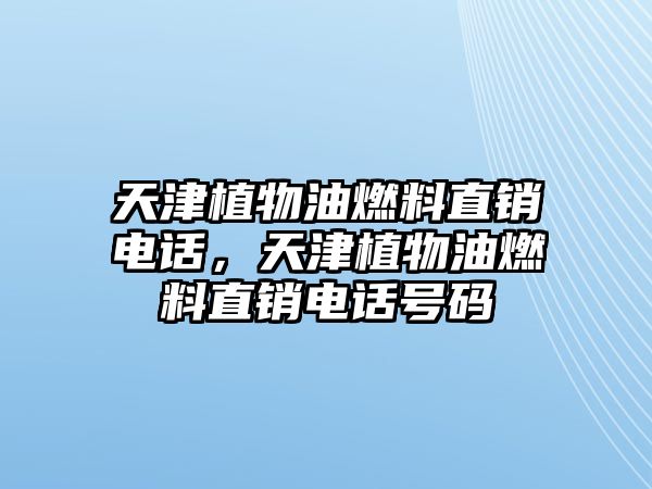 天津植物油燃料直銷電話，天津植物油燃料直銷電話號碼