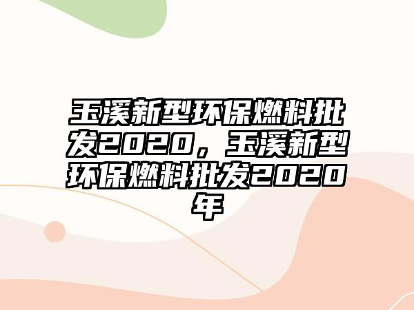 玉溪新型環(huán)保燃料批發(fā)2020，玉溪新型環(huán)保燃料批發(fā)2020年