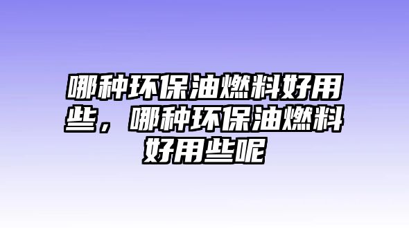 哪種環(huán)保油燃料好用些，哪種環(huán)保油燃料好用些呢