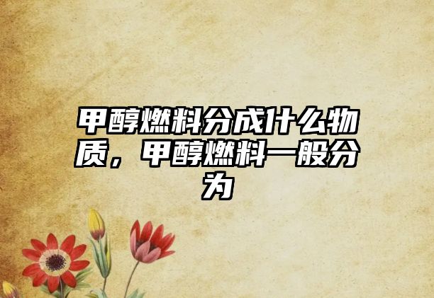 甲醇燃料分成什么物質(zhì)，甲醇燃料一般分為