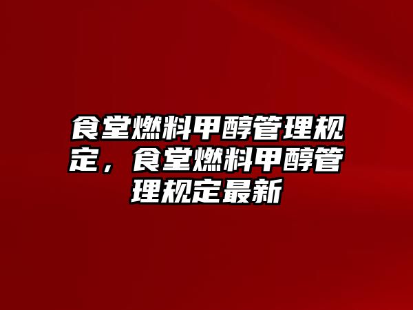 食堂燃料甲醇管理規(guī)定，食堂燃料甲醇管理規(guī)定最新