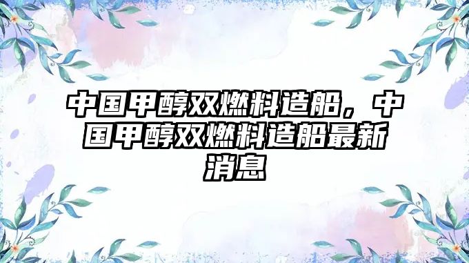 中國甲醇雙燃料造船，中國甲醇雙燃料造船最新消息