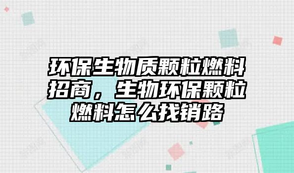 環(huán)保生物質(zhì)顆粒燃料招商，生物環(huán)保顆粒燃料怎么找銷路