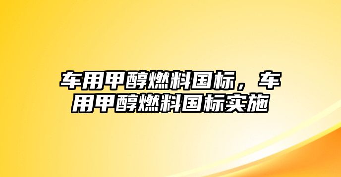 車用甲醇燃料國標(biāo)，車用甲醇燃料國標(biāo)實(shí)施