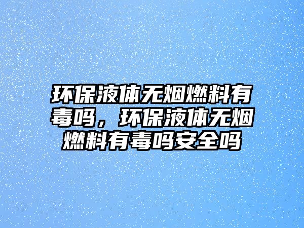 環(huán)保液體無煙燃料有毒嗎，環(huán)保液體無煙燃料有毒嗎安全嗎