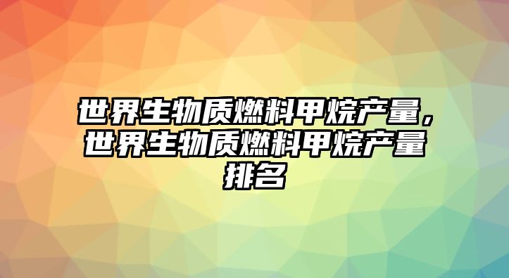 世界生物質(zhì)燃料甲烷產(chǎn)量，世界生物質(zhì)燃料甲烷產(chǎn)量排名