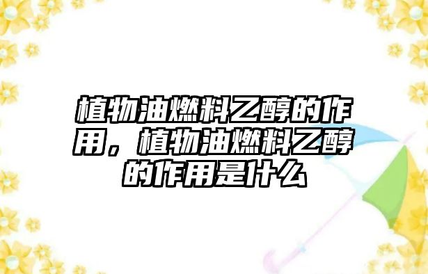 植物油燃料乙醇的作用，植物油燃料乙醇的作用是什么