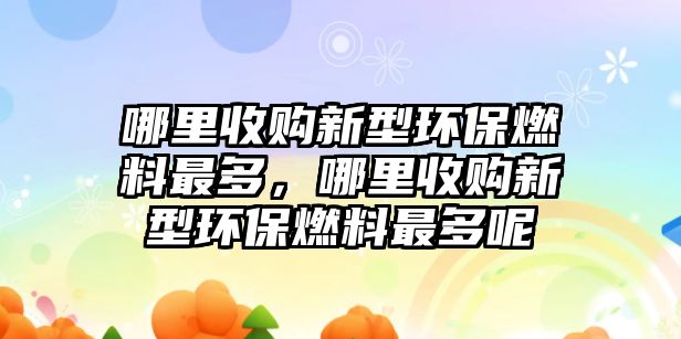 哪里收購新型環(huán)保燃料最多，哪里收購新型環(huán)保燃料最多呢