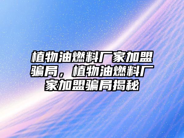 植物油燃料廠家加盟騙局，植物油燃料廠家加盟騙局揭秘