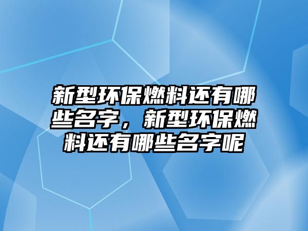 新型環(huán)保燃料還有哪些名字，新型環(huán)保燃料還有哪些名字呢