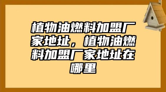 植物油燃料加盟廠家地址，植物油燃料加盟廠家地址在哪里