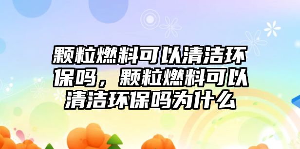 顆粒燃料可以清潔環(huán)保嗎，顆粒燃料可以清潔環(huán)保嗎為什么