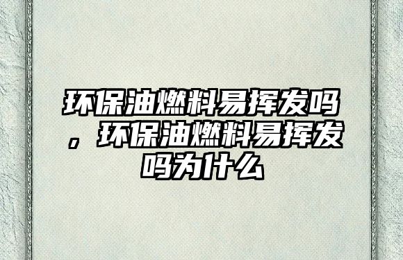 環(huán)保油燃料易揮發(fā)嗎，環(huán)保油燃料易揮發(fā)嗎為什么