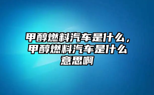 甲醇燃料汽車是什么，甲醇燃料汽車是什么意思啊