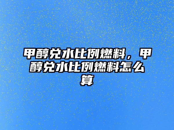 甲醇兌水比例燃料，甲醇兌水比例燃料怎么算