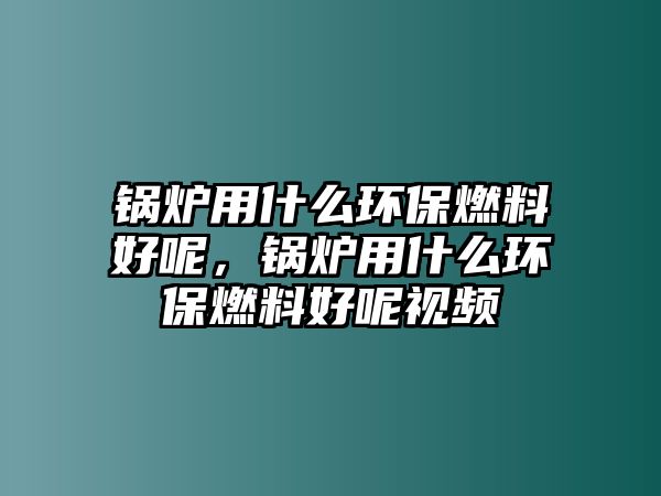 鍋爐用什么環(huán)保燃料好呢，鍋爐用什么環(huán)保燃料好呢視頻