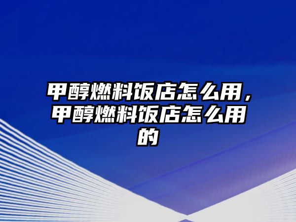 甲醇燃料飯店怎么用，甲醇燃料飯店怎么用的