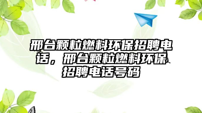 邢臺顆粒燃料環(huán)保招聘電話，邢臺顆粒燃料環(huán)保招聘電話號碼