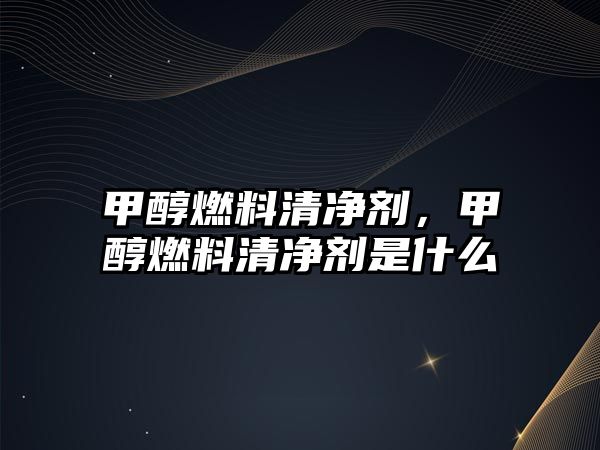 甲醇燃料清凈劑，甲醇燃料清凈劑是什么