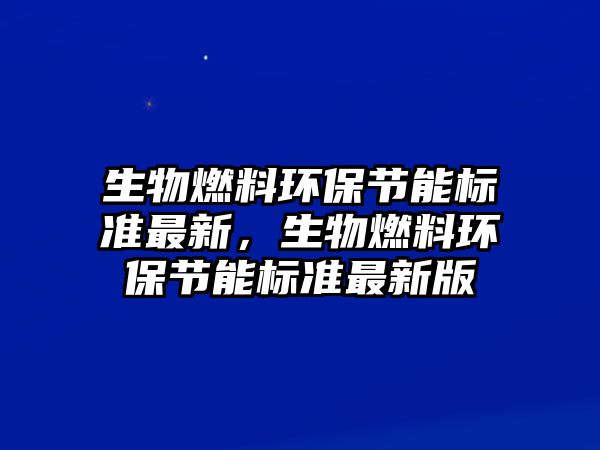 生物燃料環(huán)保節(jié)能標(biāo)準(zhǔn)最新，生物燃料環(huán)保節(jié)能標(biāo)準(zhǔn)最新版