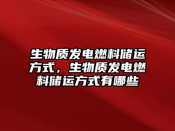 生物質(zhì)發(fā)電燃料儲運方式，生物質(zhì)發(fā)電燃料儲運方式有哪些