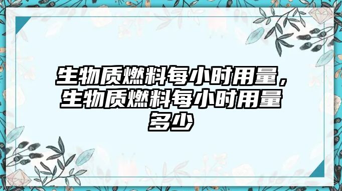 生物質(zhì)燃料每小時用量，生物質(zhì)燃料每小時用量多少