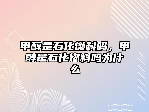 甲醇是石化燃料嗎，甲醇是石化燃料嗎為什么