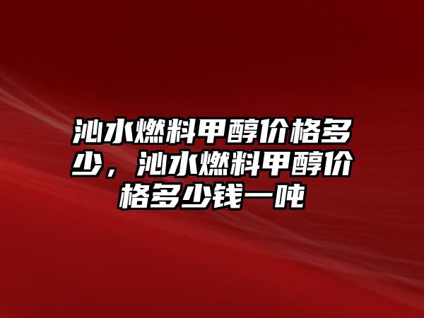 沁水燃料甲醇價格多少，沁水燃料甲醇價格多少錢一噸