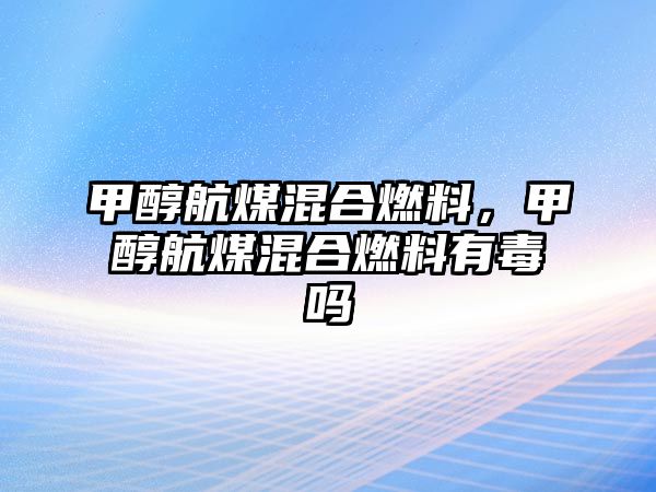 甲醇航煤混合燃料，甲醇航煤混合燃料有毒嗎