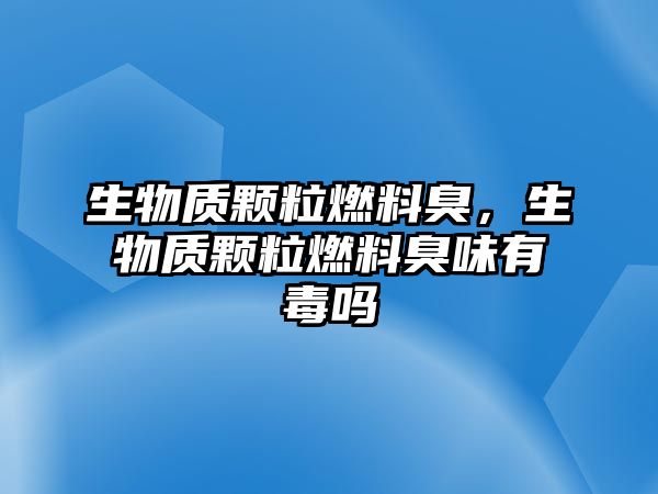 生物質(zhì)顆粒燃料臭，生物質(zhì)顆粒燃料臭味有毒嗎