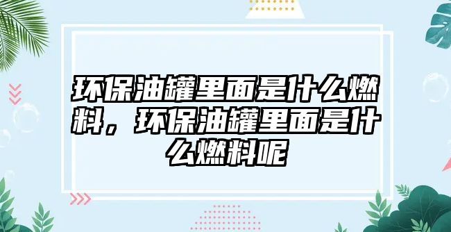 環(huán)保油罐里面是什么燃料，環(huán)保油罐里面是什么燃料呢