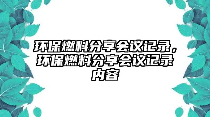 環(huán)保燃料分享會(huì)議記錄，環(huán)保燃料分享會(huì)議記錄內(nèi)容