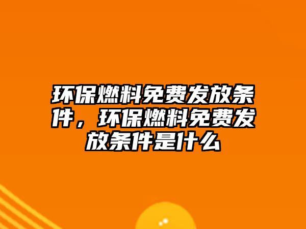 環(huán)保燃料免費發(fā)放條件，環(huán)保燃料免費發(fā)放條件是什么