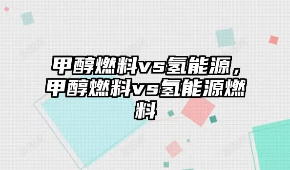 甲醇燃料vs氫能源，甲醇燃料vs氫能源燃料