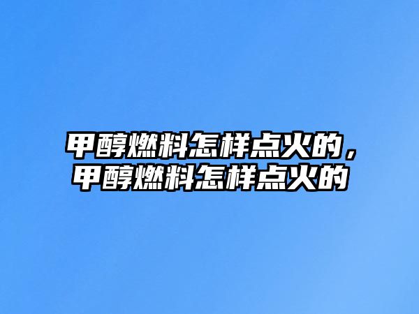 甲醇燃料怎樣點(diǎn)火的，甲醇燃料怎樣點(diǎn)火的