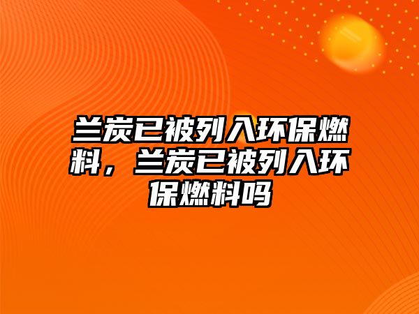 蘭炭已被列入環(huán)保燃料，蘭炭已被列入環(huán)保燃料嗎