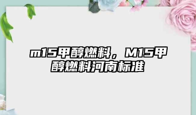 m15甲醇燃料，M15甲醇燃料河南標準