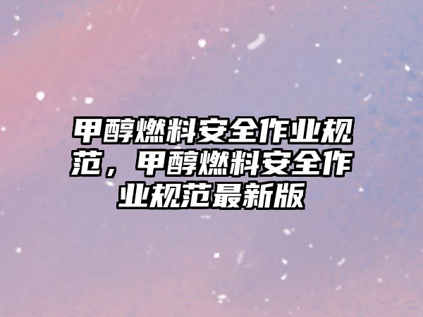 甲醇燃料安全作業(yè)規(guī)范，甲醇燃料安全作業(yè)規(guī)范最新版