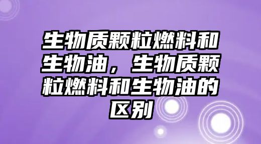 生物質(zhì)顆粒燃料和生物油，生物質(zhì)顆粒燃料和生物油的區(qū)別