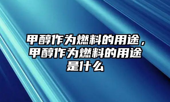 甲醇作為燃料的用途，甲醇作為燃料的用途是什么