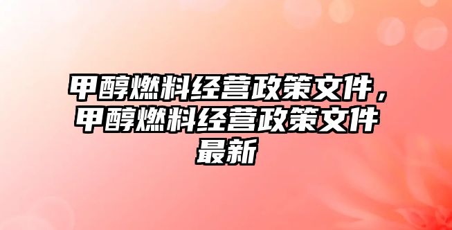 甲醇燃料經(jīng)營政策文件，甲醇燃料經(jīng)營政策文件最新