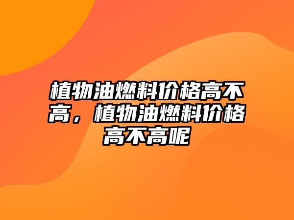 植物油燃料價格高不高，植物油燃料價格高不高呢