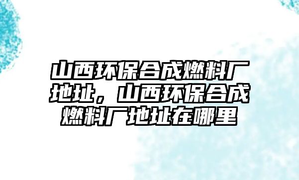 山西環(huán)保合成燃料廠地址，山西環(huán)保合成燃料廠地址在哪里