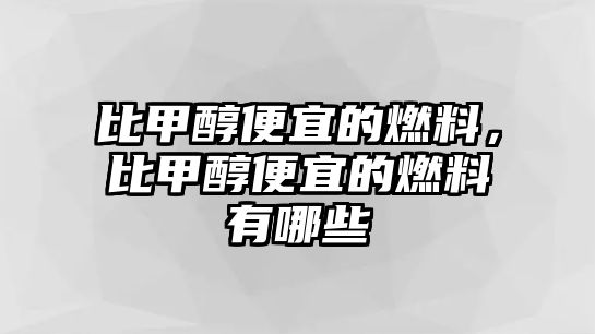 比甲醇便宜的燃料，比甲醇便宜的燃料有哪些