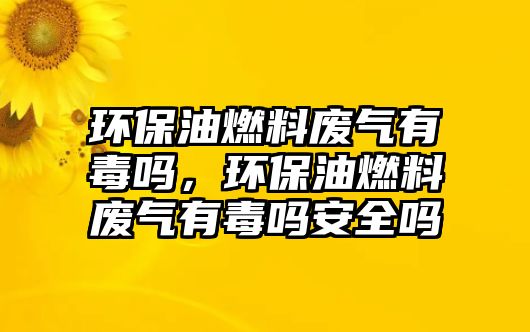 環(huán)保油燃料廢氣有毒嗎，環(huán)保油燃料廢氣有毒嗎安全嗎