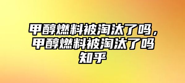 甲醇燃料被淘汰了嗎，甲醇燃料被淘汰了嗎知乎