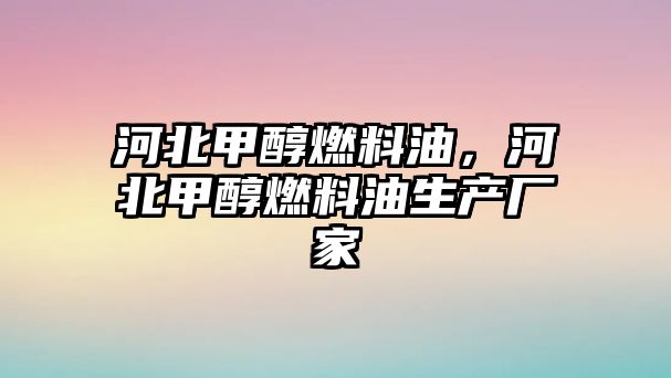 河北甲醇燃料油，河北甲醇燃料油生產廠家